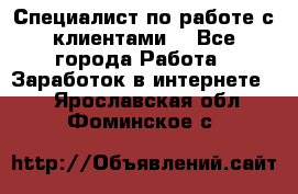 Специалист по работе с клиентами  - Все города Работа » Заработок в интернете   . Ярославская обл.,Фоминское с.